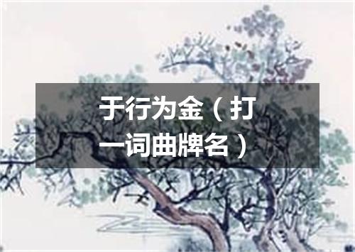 于行为金（打一词曲牌名）