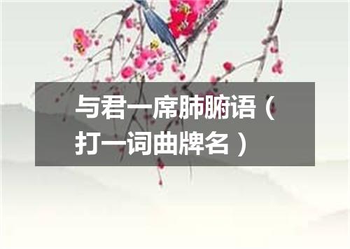 与君一席肺腑语（打一词曲牌名）