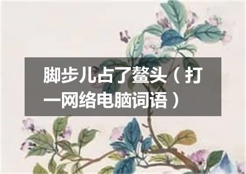 脚步儿占了鳌头（打一网络电脑词语）