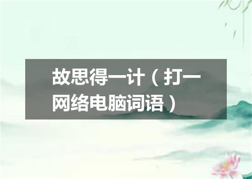 故思得一计（打一网络电脑词语）