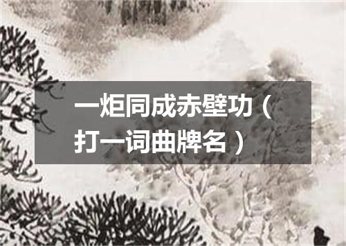 一炬同成赤壁功（打一词曲牌名）