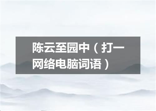 陈云至园中（打一网络电脑词语）