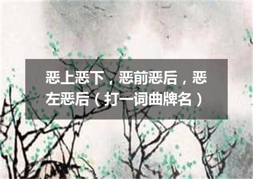 恶上恶下，恶前恶后，恶左恶后（打一词曲牌名）