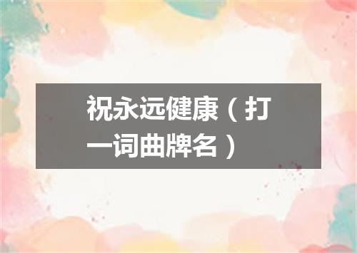 祝永远健康（打一词曲牌名）