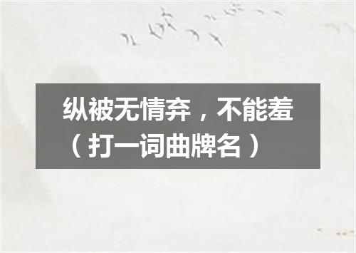 纵被无情弃，不能羞（打一词曲牌名）