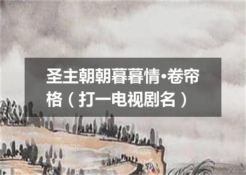 圣主朝朝暮暮情·卷帘格（打一电视剧名）