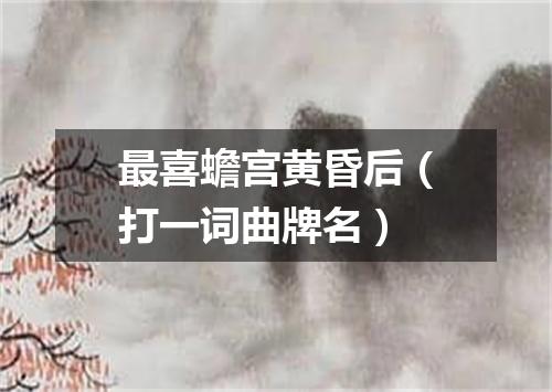 最喜蟾宫黄昏后（打一词曲牌名）