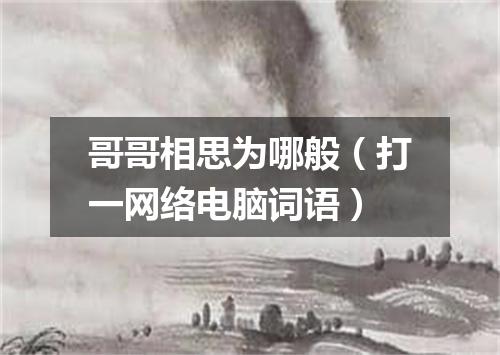 哥哥相思为哪般（打一网络电脑词语）