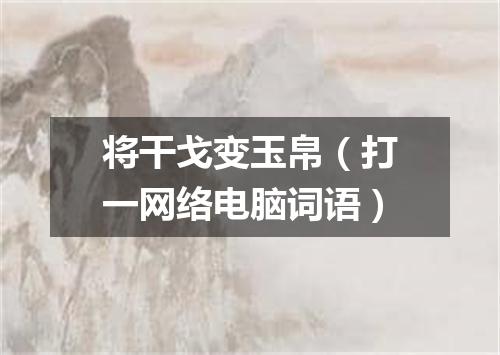 将干戈变玉帛（打一网络电脑词语）