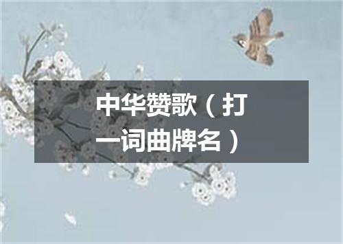 中华赞歌（打一词曲牌名）
