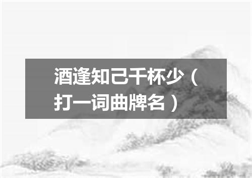 酒逢知己千杯少（打一词曲牌名）