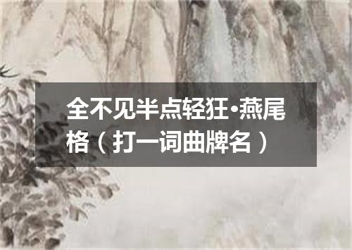 全不见半点轻狂·燕尾格（打一词曲牌名）
