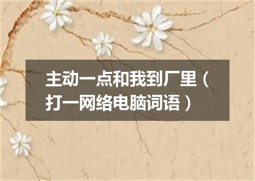主动一点和我到厂里（打一网络电脑词语）