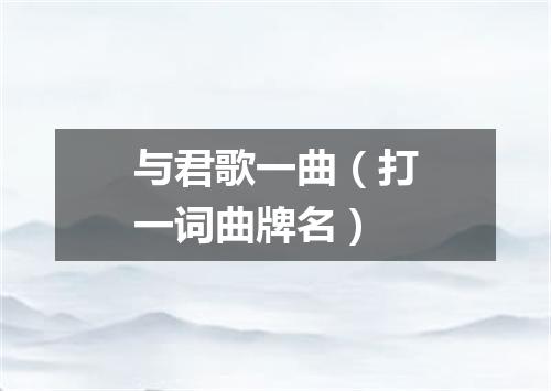 与君歌一曲（打一词曲牌名）