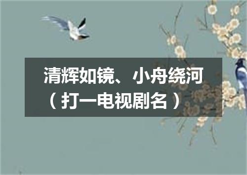 清辉如镜、小舟绕河（打一电视剧名）