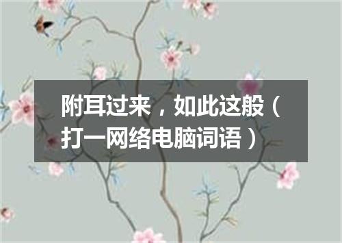附耳过来，如此这般（打一网络电脑词语）