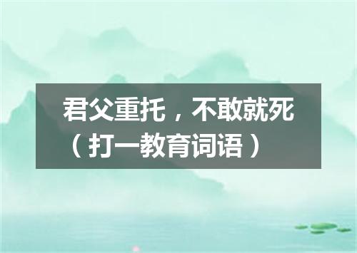 君父重托，不敢就死（打一教育词语）