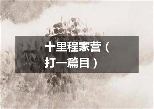 十里程家营（打一篇目）