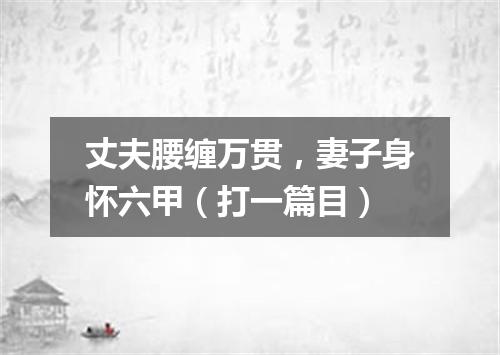 丈夫腰缠万贯，妻子身怀六甲（打一篇目）