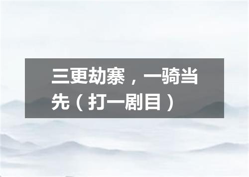 三更劫寨，一骑当先（打一剧目）