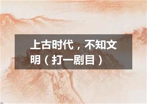 上古时代，不知文明（打一剧目）