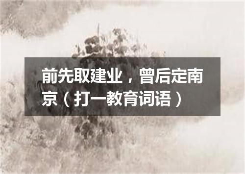 前先取建业，曾后定南京（打一教育词语）