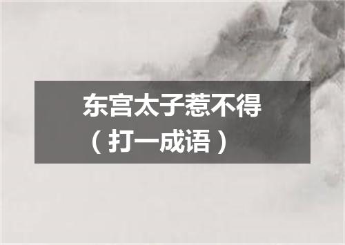 东宫太子惹不得（打一成语）