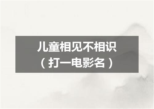 儿童相见不相识（打一电影名）