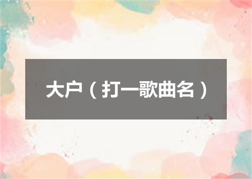 大户（打一歌曲名）