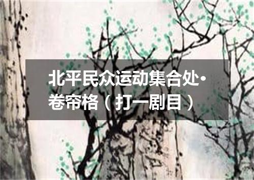 北平民众运动集合处·卷帘格（打一剧目）