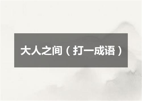 大人之间（打一成语）