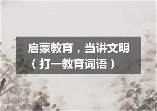 启蒙教育，当讲文明（打一教育词语）