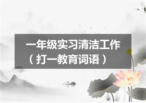 一年级实习清洁工作（打一教育词语）