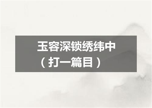 玉容深锁绣纬中（打一篇目）