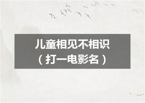 儿童相见不相识（打一电影名）