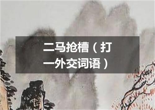 二马抢槽（打一外交词语）
