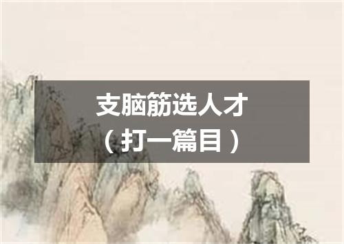 支脑筋选人才（打一篇目）