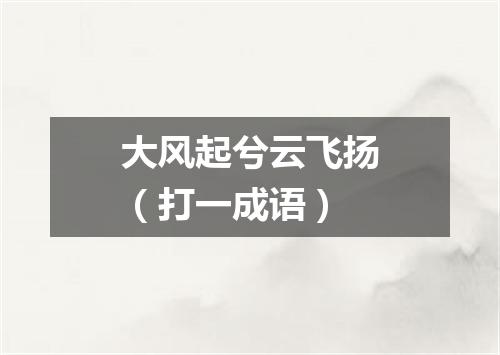 大风起兮云飞扬（打一成语）