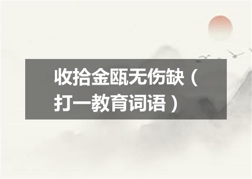 收拾金瓯无伤缺（打一教育词语）