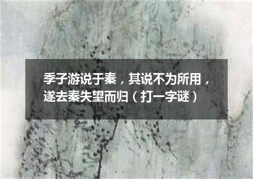 季子游说于秦，其说不为所用，遂去秦失望而归（打一字谜）