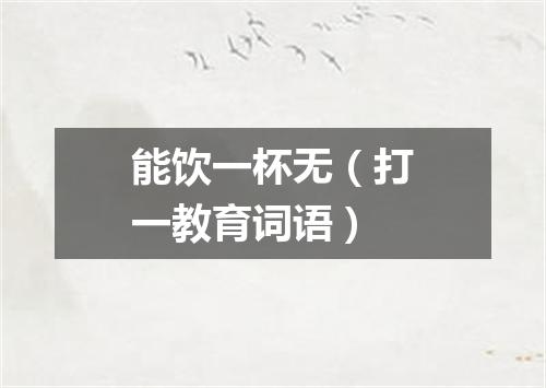 能饮一杯无（打一教育词语）