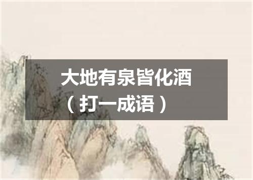 大地有泉皆化酒（打一成语）