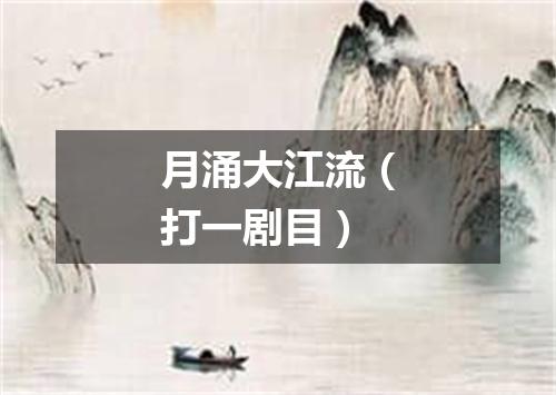 月涌大江流（打一剧目）