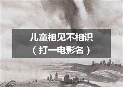 儿童相见不相识（打一电影名）