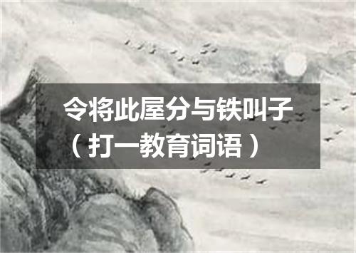令将此屋分与铁叫子（打一教育词语）