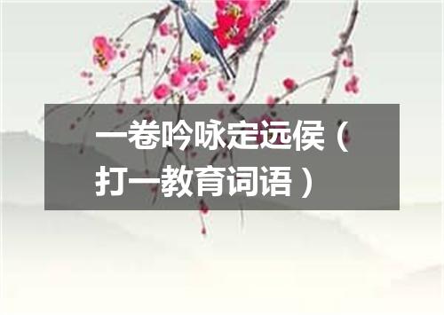 一卷吟咏定远侯（打一教育词语）
