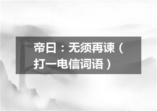 帝曰：无须再谏（打一电信词语）