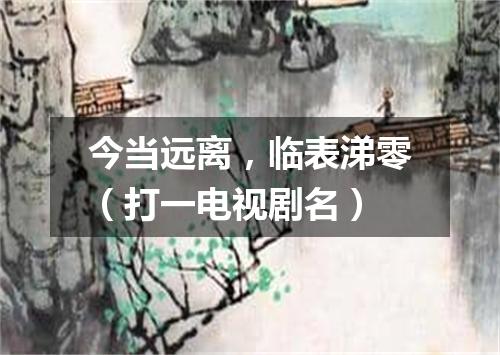 今当远离，临表涕零（打一电视剧名）