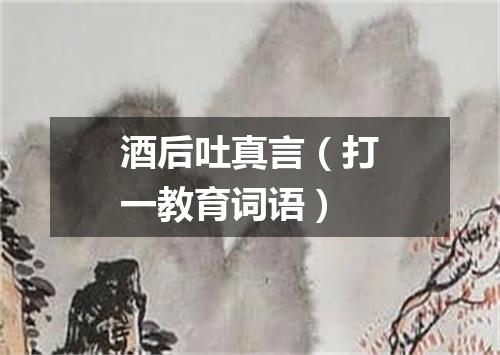酒后吐真言（打一教育词语）