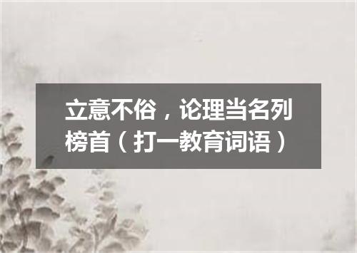 立意不俗，论理当名列榜首（打一教育词语）